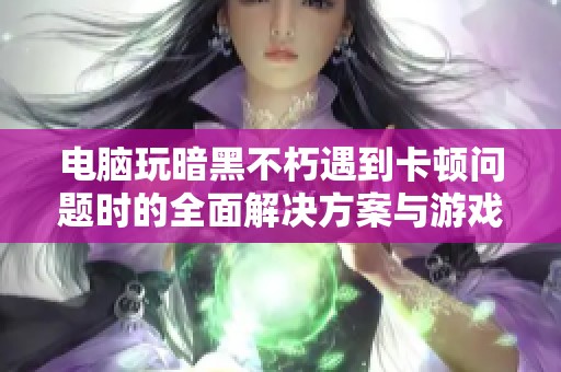 电脑玩暗黑不朽遇到卡顿问题时的全面解决方案与游戏体验提升技巧