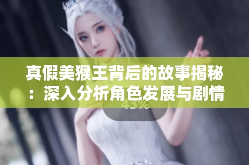 真假美猴王背后的故事揭秘：深入分析角色发展与剧情转折的奇幻探索之旅