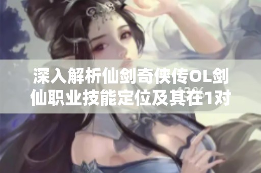 深入解析仙剑奇侠传OL剑仙职业技能定位及其在1对1对战中的应用技巧