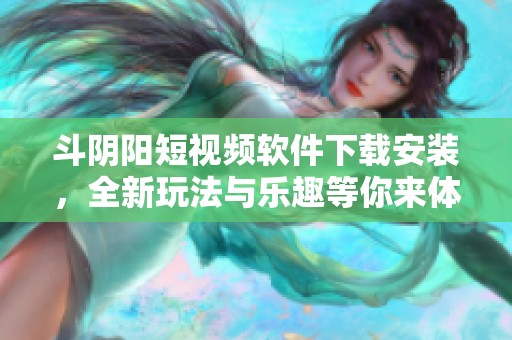 斗阴阳短视频软件下载安装，全新玩法与乐趣等你来体验