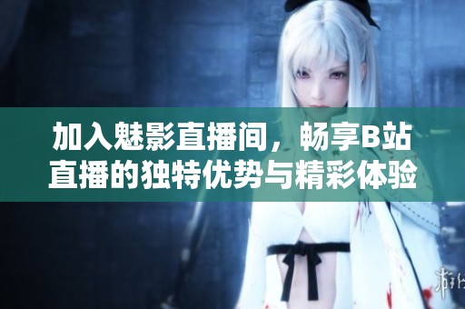 加入魅影直播间，畅享B站直播的独特优势与精彩体验
