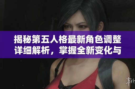 揭秘第五人格最新角色调整详细解析，掌握全新变化与策略技巧