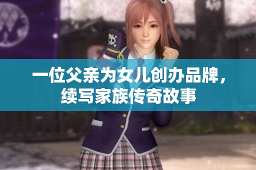 一位父亲为女儿创办品牌，续写家族传奇故事