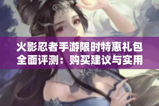 火影忍者手游限时特惠礼包全面评测：购买建议与实用性分析详解