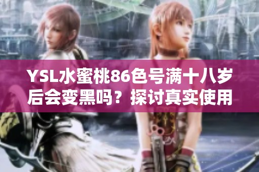 YSL水蜜桃86色号满十八岁后会变黑吗？探讨真实使用感受