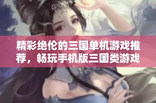 精彩绝伦的三国单机游戏推荐，畅玩手机版三国类游戏的最佳选择与乐趣分享