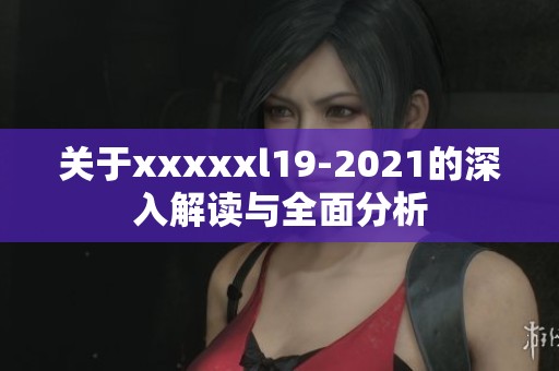 关于xxxxxl19-2021的深入解读与全面分析