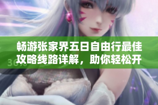畅游张家界五日自由行最佳攻略线路详解，助你轻松开启绝美旅程