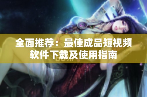 全面推荐：最佳成品短视频软件下载及使用指南