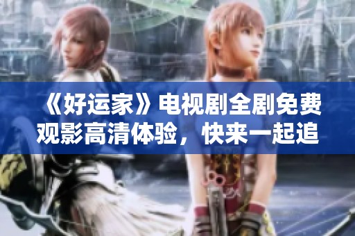 《好运家》电视剧全剧免费观影高清体验，快来一起追剧吧！