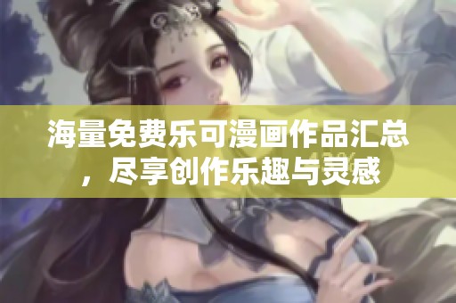 海量免费乐可漫画作品汇总，尽享创作乐趣与灵感