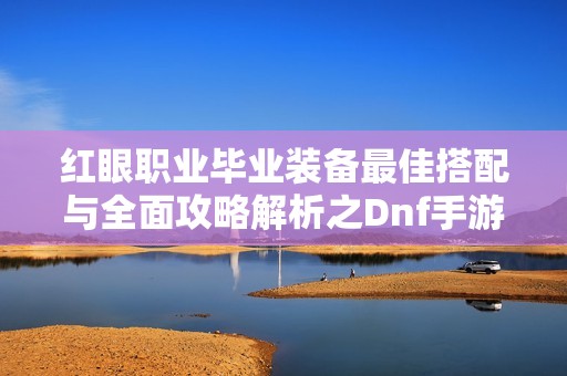 红眼职业毕业装备最佳搭配与全面攻略解析之Dnf手游攻略指南
