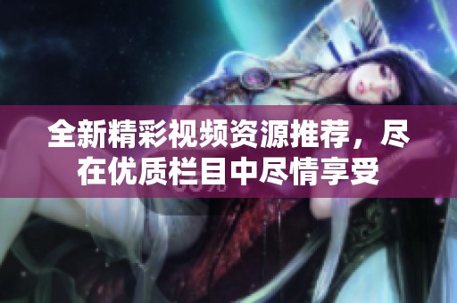 全新精彩视频资源推荐，尽在优质栏目中尽情享受