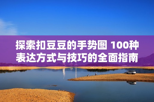 探索扣豆豆的手势图 100种表达方式与技巧的全面指南