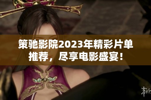 策驰影院2023年精彩片单推荐，尽享电影盛宴！
