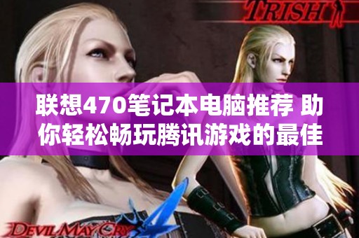 联想470笔记本电脑推荐 助你轻松畅玩腾讯游戏的最佳选择和性能评测