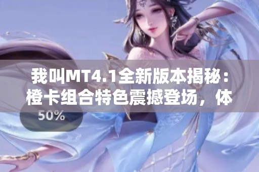 我叫MT4.1全新版本揭秘：橙卡组合特色震撼登场，体验前所未有的游戏乐趣