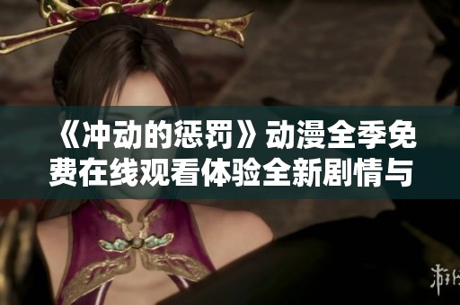 《冲动的惩罚》动漫全季免费在线观看体验全新剧情与冒险之旅