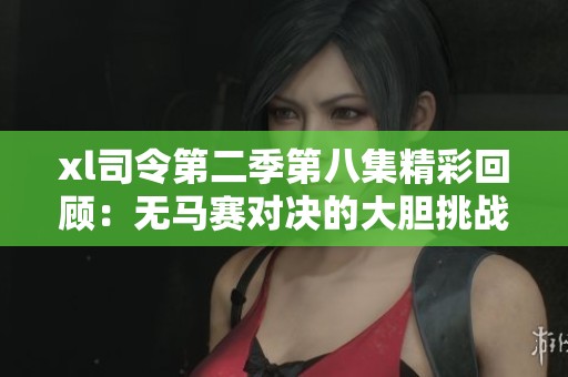 xl司令第二季第八集精彩回顾：无马赛对决的大胆挑战与关键转折