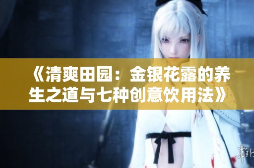 《清爽田园：金银花露的养生之道与七种创意饮用法》