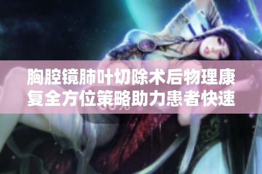 胸腔镜肺叶切除术后物理康复全方位策略助力患者快速恢复健康