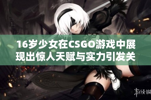 16岁少女在CSGO游戏中展现出惊人天赋与实力引发关注