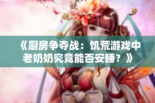 《厨房争夺战：饥荒游戏中老奶奶究竟能否安睡？》