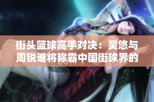 街头篮球高手对决：吴悠与周锐谁将称霸中国街球界的王者之争