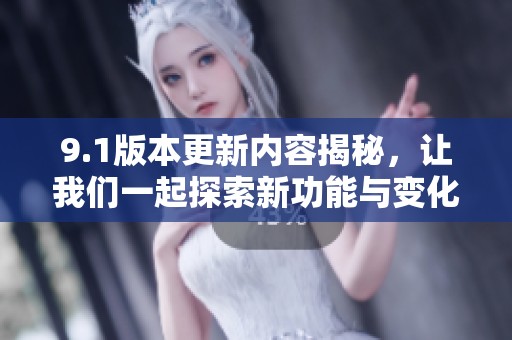 9.1版本更新内容揭秘，让我们一起探索新功能与变化