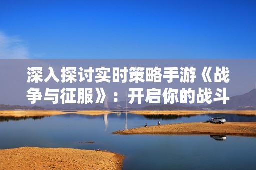 深入探讨实时策略手游《战争与征服》：开启你的战斗与资源管理新体验