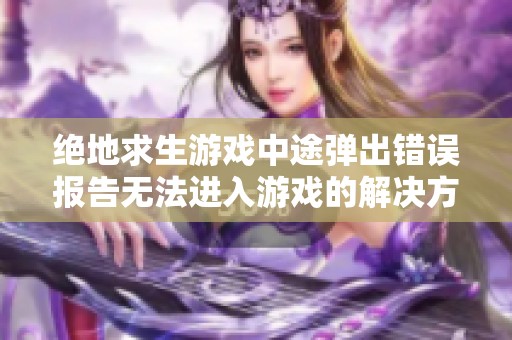 绝地求生游戏中途弹出错误报告无法进入游戏的解决方案与建议