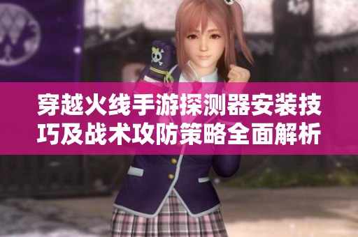 穿越火线手游探测器安装技巧及战术攻防策略全面解析教你如何制胜