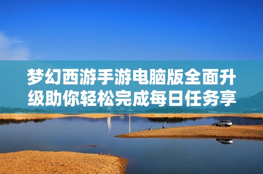 梦幻西游手游电脑版全面升级助你轻松完成每日任务享受无缝便捷游戏体验