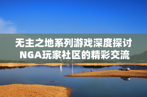 无主之地系列游戏深度探讨 NGA玩家社区的精彩交流与经验分享