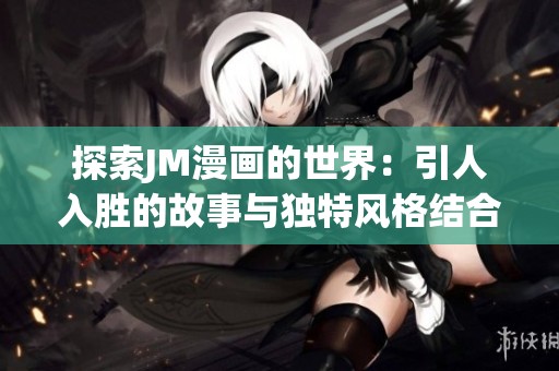 探索JM漫画的世界：引人入胜的故事与独特风格结合