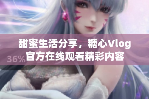 甜蜜生活分享，糖心Vlog官方在线观看精彩内容