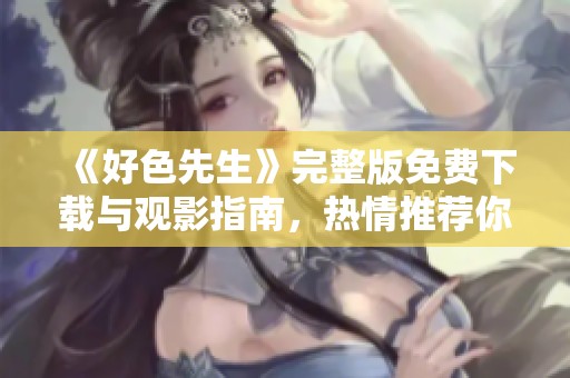 《好色先生》完整版免费下载与观影指南，热情推荐你不要错过