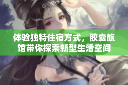 体验独特住宿方式，胶囊旅馆带你探索新型生活空间