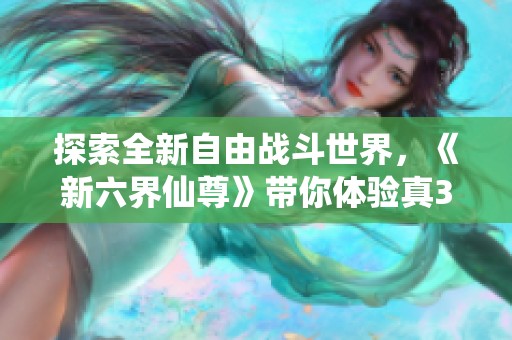 探索全新自由战斗世界，《新六界仙尊》带你体验真3D游戏的魅力与乐趣