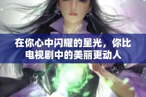 在你心中闪耀的星光，你比电视剧中的美丽更动人