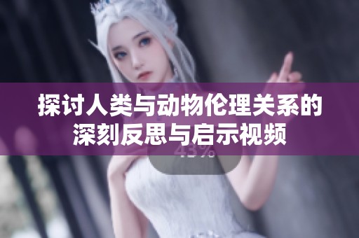 探讨人类与动物伦理关系的深刻反思与启示视频