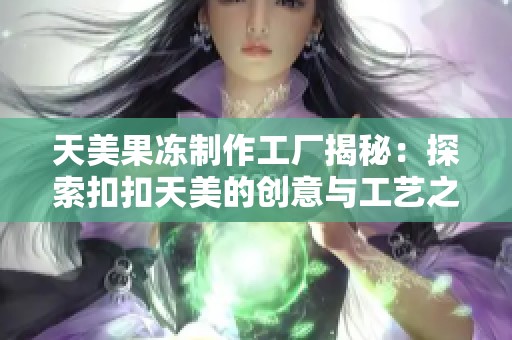 天美果冻制作工厂揭秘：探索扣扣天美的创意与工艺之旅