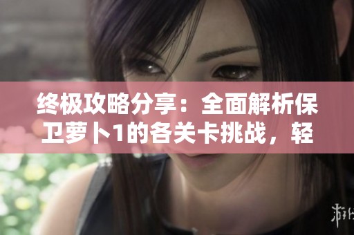 终极攻略分享：全面解析保卫萝卜1的各关卡挑战，轻松守护萝卜的秘密技巧大揭秘