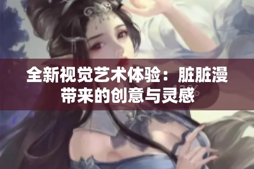 全新视觉艺术体验：脏脏漫带来的创意与灵感