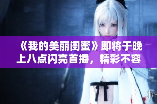 《我的美丽闺蜜》即将于晚上八点闪亮首播，精彩不容错过！