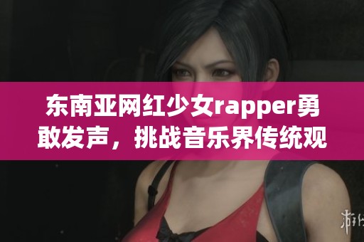 东南亚网红少女rapper勇敢发声，挑战音乐界传统观念