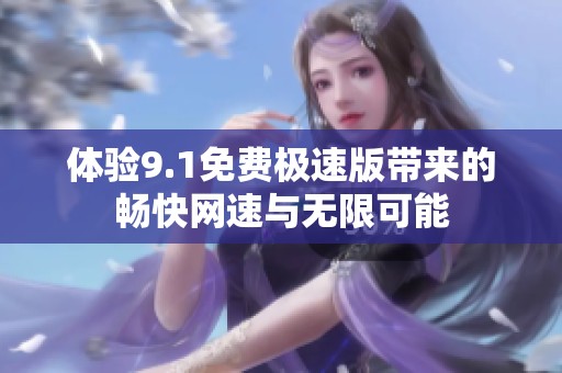 体验9.1免费极速版带来的畅快网速与无限可能