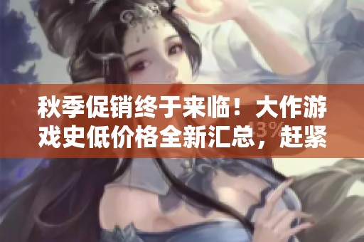 秋季促销终于来临！大作游戏史低价格全新汇总，赶紧来看看超值白菜价等你来抢购！