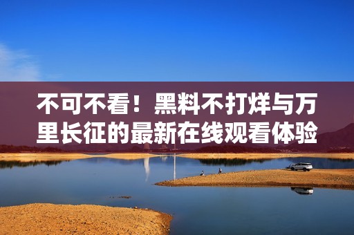 不可不看！黑料不打烊与万里长征的最新在线观看体验分享