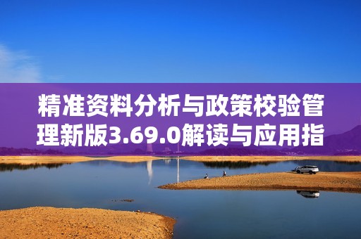 精准资料分析与政策校验管理新版3.69.0解读与应用指南